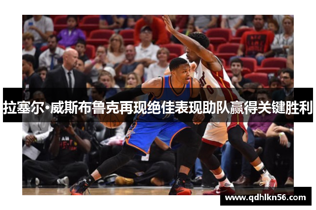 拉塞尔·威斯布鲁克再现绝佳表现助队赢得关键胜利