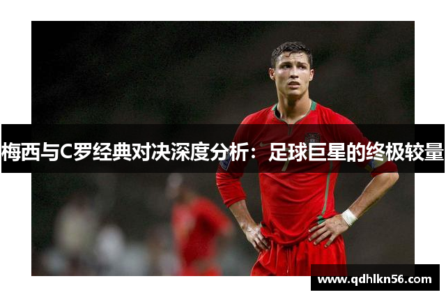 梅西与C罗经典对决深度分析：足球巨星的终极较量