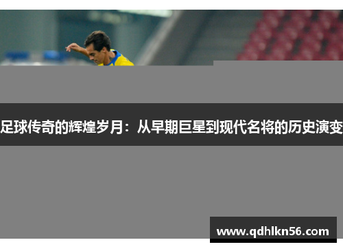 足球传奇的辉煌岁月：从早期巨星到现代名将的历史演变