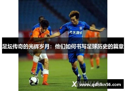 足坛传奇的光辉岁月：他们如何书写足球历史的篇章