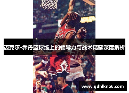 迈克尔·乔丹篮球场上的领导力与战术精髓深度解析