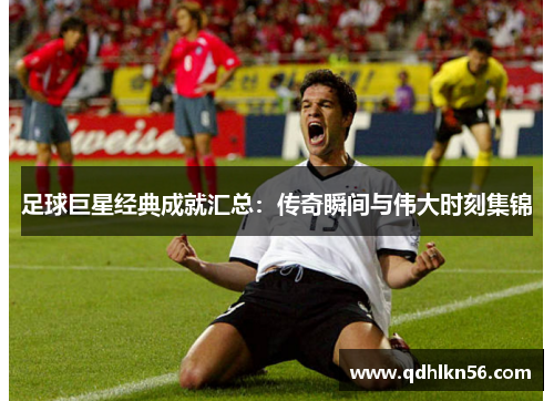 足球巨星经典成就汇总：传奇瞬间与伟大时刻集锦