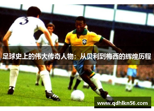 足球史上的伟大传奇人物：从贝利到梅西的辉煌历程