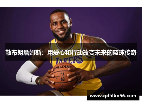 勒布朗詹姆斯：用爱心和行动改变未来的篮球传奇