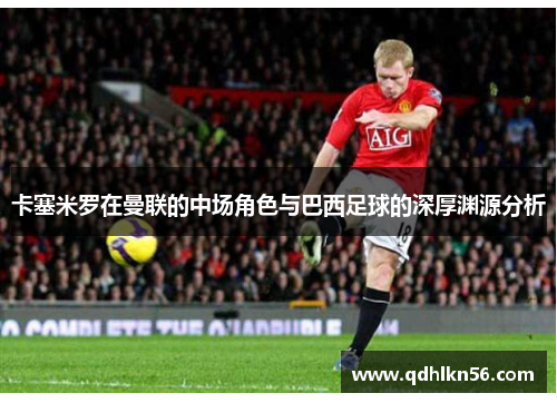 卡塞米罗在曼联的中场角色与巴西足球的深厚渊源分析