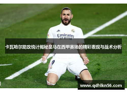 卡瓦哈尔助攻统计揭秘皇马在西甲赛场的精彩表现与战术分析
