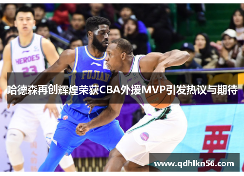 哈德森再创辉煌荣获CBA外援MVP引发热议与期待