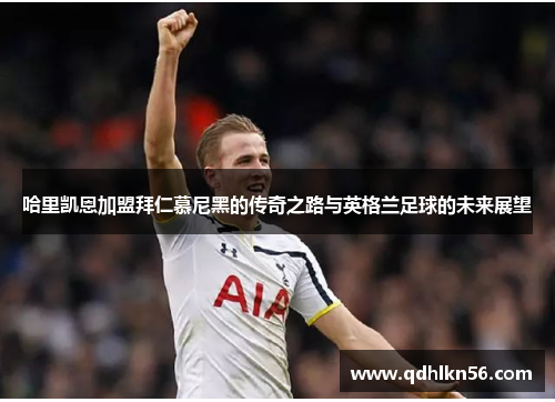 哈里凯恩加盟拜仁慕尼黑的传奇之路与英格兰足球的未来展望
