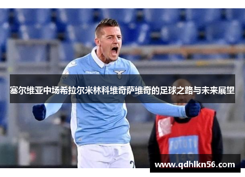 塞尔维亚中场希拉尔米林科维奇萨维奇的足球之路与未来展望