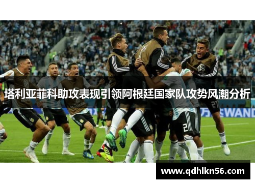 塔利亚菲科助攻表现引领阿根廷国家队攻势风潮分析