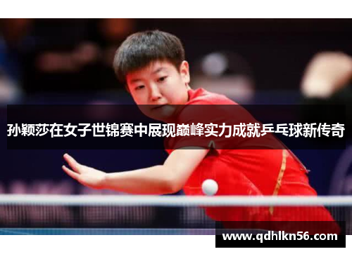 孙颖莎在女子世锦赛中展现巅峰实力成就乒乓球新传奇