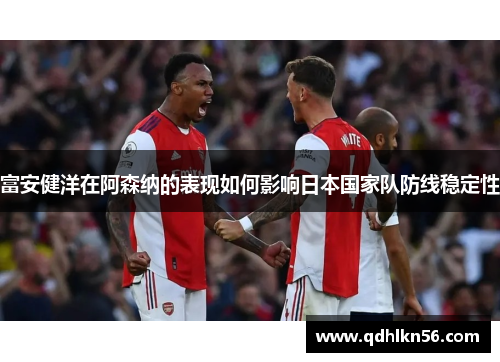 富安健洋在阿森纳的表现如何影响日本国家队防线稳定性